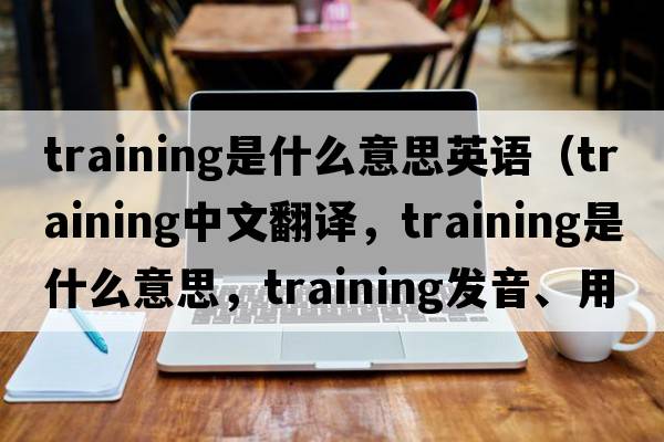 training是什么意思英語（training中文翻譯，training是什么意思，training發(fā)音、用法及例句）