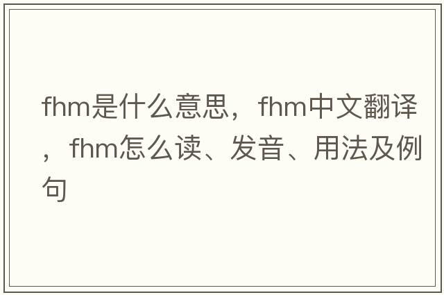 FHM是什么意思，F(xiàn)HM中文翻譯，F(xiàn)HM怎么讀、發(fā)音、用法及例句