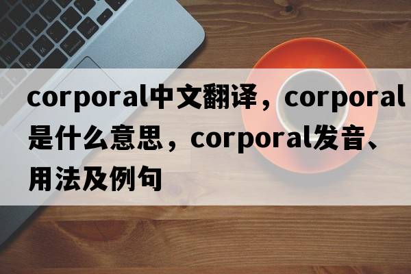 corporal中文翻譯，corporal是什么意思，corporal發(fā)音、用法及例句