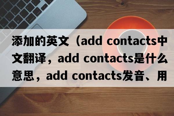 添加的英文（add contacts中文翻譯，add contacts是什么意思，add contacts發(fā)音、用法及例句）