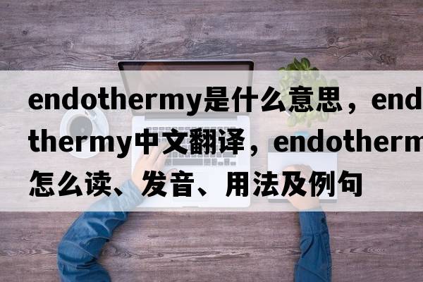 endothermy是什么意思，endothermy中文翻譯，endothermy怎么讀、發(fā)音、用法及例句