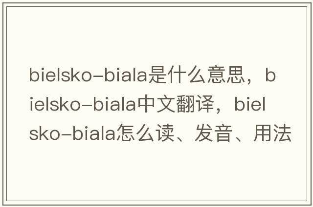 Bielsko-Biala是什么意思，Bielsko-Biala中文翻譯，Bielsko-Biala怎么讀、發(fā)音、用法及例句