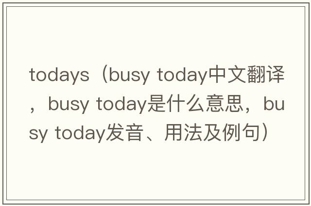 todays（busy today中文翻譯，busy today是什么意思，busy today發(fā)音、用法及例句）