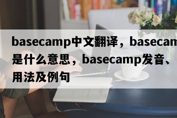 basecamp中文翻譯，basecamp是什么意思，basecamp發(fā)音、用法及例句