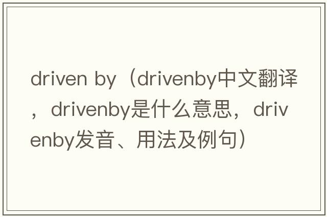 driven by（drivenby中文翻譯，drivenby是什么意思，drivenby發(fā)音、用法及例句）