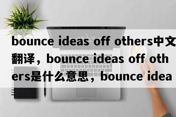 bounce ideas off others中文翻譯，bounce ideas off others是什么意思，bounce ideas off others發(fā)音、用法及例句
