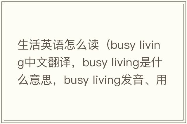生活英語怎么讀（busy living中文翻譯，busy living是什么意思，busy living發(fā)音、用法及例句）