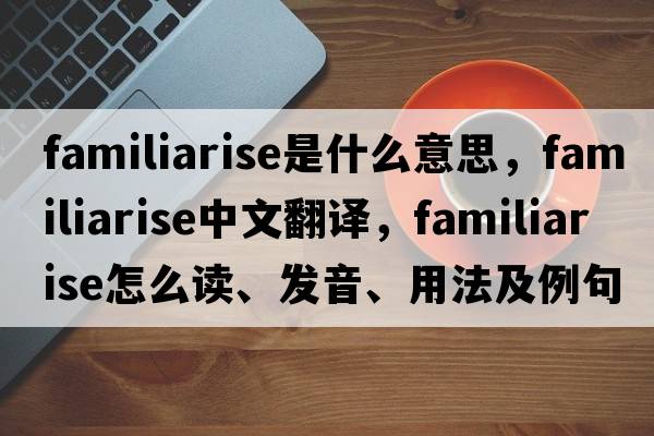 familiarise是什么意思，familiarise中文翻譯，familiarise怎么讀、發(fā)音、用法及例句