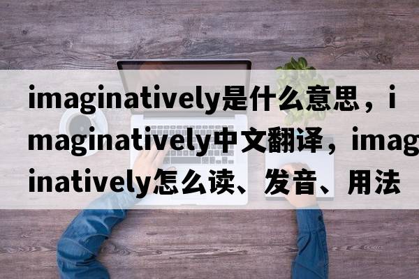 imaginatively是什么意思，imaginatively中文翻譯，imaginatively怎么讀、發(fā)音、用法及例句