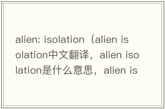 alien: isolation（alien isolation中文翻譯，alien isolation是什么意思，alien isolation發(fā)音、用法及例句）