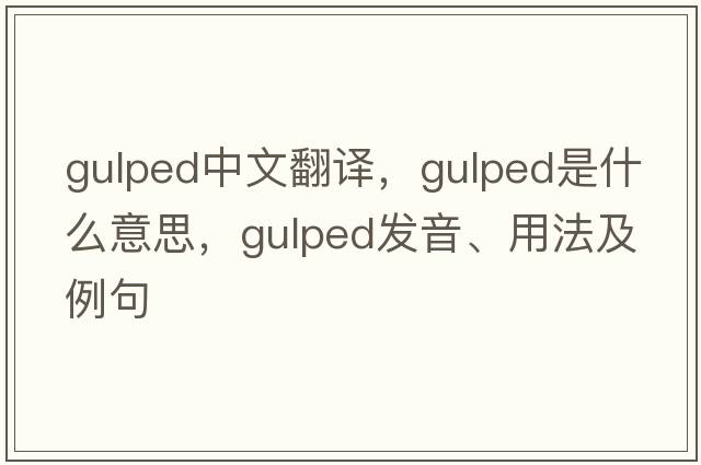 gulped中文翻譯，gulped是什么意思，gulped發(fā)音、用法及例句