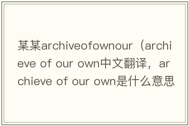 某某archiveofownour（archieve of our own中文翻譯，archieve of our own是什么意思，archieve of our own發(fā)音、用法及例句）