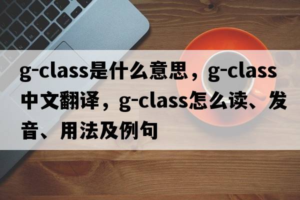 G-class是什么意思，G-class中文翻譯，G-class怎么讀、發(fā)音、用法及例句
