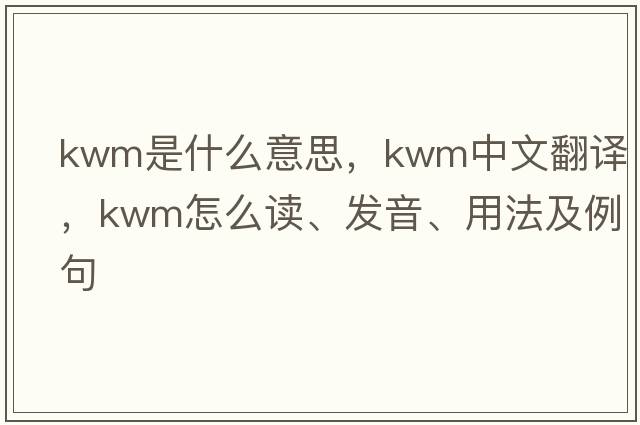kwm是什么意思，kwm中文翻譯，kwm怎么讀、發(fā)音、用法及例句