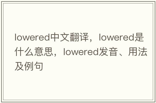 lowered中文翻譯，lowered是什么意思，lowered發(fā)音、用法及例句