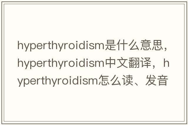hyperthyroidism是什么意思，hyperthyroidism中文翻譯，hyperthyroidism怎么讀、發(fā)音、用法及例句