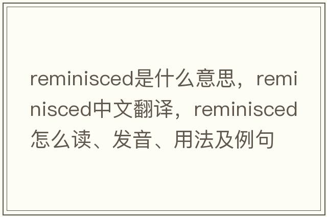 reminisced是什么意思，reminisced中文翻譯，reminisced怎么讀、發(fā)音、用法及例句