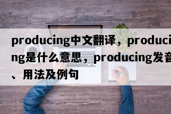 producing中文翻譯，producing是什么意思，producing發(fā)音、用法及例句
