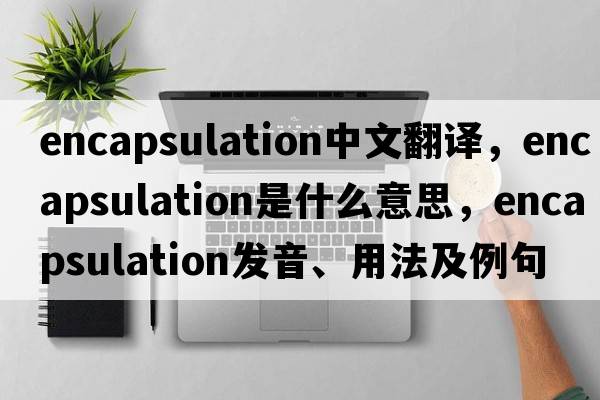 encapsulation中文翻譯，encapsulation是什么意思，encapsulation發(fā)音、用法及例句