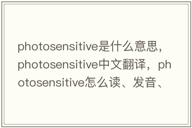 photosensitive是什么意思，photosensitive中文翻譯，photosensitive怎么讀、發(fā)音、用法及例句