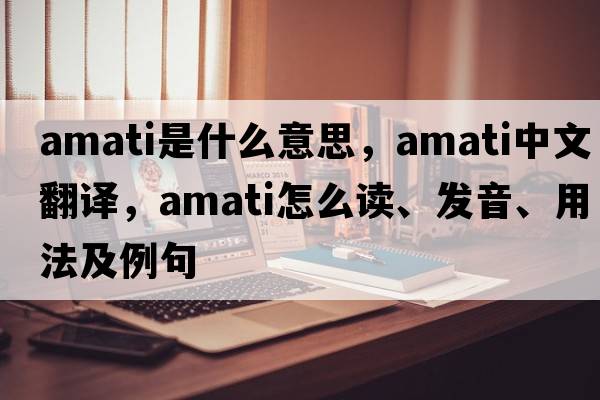 Amati是什么意思，Amati中文翻譯，Amati怎么讀、發(fā)音、用法及例句