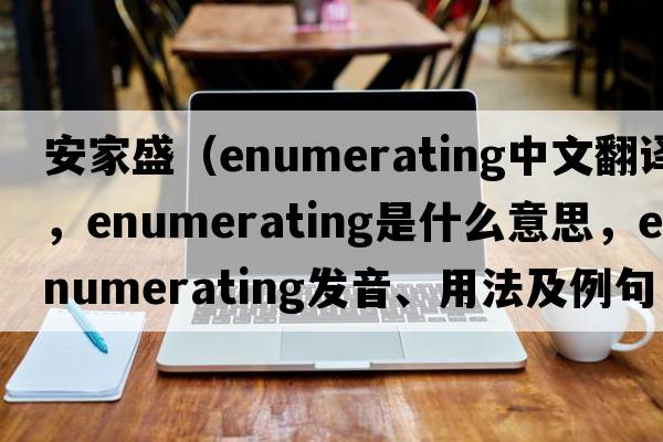 安家盛（enumerating中文翻譯，enumerating是什么意思，enumerating發(fā)音、用法及例句）