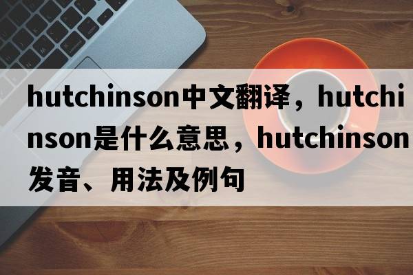 Hutchinson中文翻譯，Hutchinson是什么意思，Hutchinson發(fā)音、用法及例句