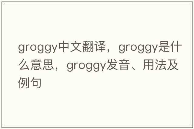 groggy中文翻譯，groggy是什么意思，groggy發(fā)音、用法及例句