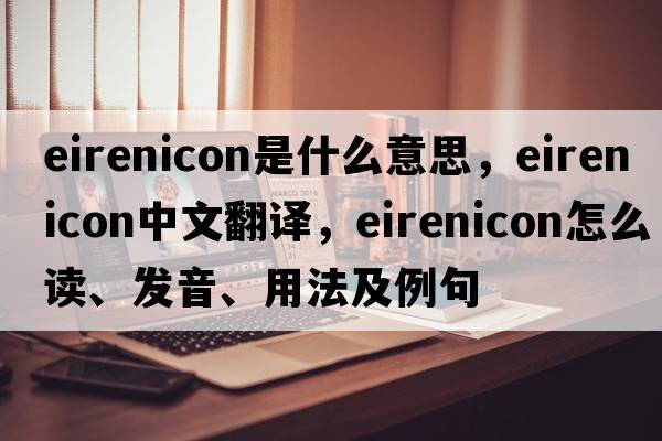 eirenicon是什么意思，eirenicon中文翻譯，eirenicon怎么讀、發(fā)音、用法及例句