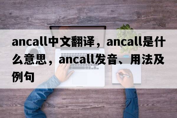 ancall中文翻譯，ancall是什么意思，ancall發(fā)音、用法及例句