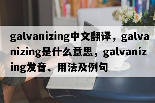 galvanizing中文翻譯，galvanizing是什么意思，galvanizing發(fā)音、用法及例句