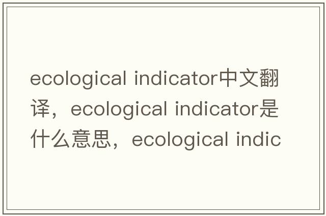 ecological indicator中文翻譯，ecological indicator是什么意思，ecological indicator發(fā)音、用法及例句