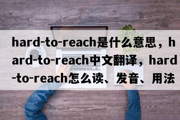 hard-to-reach是什么意思，hard-to-reach中文翻譯，hard-to-reach怎么讀、發(fā)音、用法及例句
