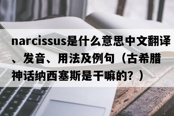 narcissus是什么意思中文翻譯、發(fā)音、用法及例句（古希臘神話(huà)納西塞斯是干嘛的？）