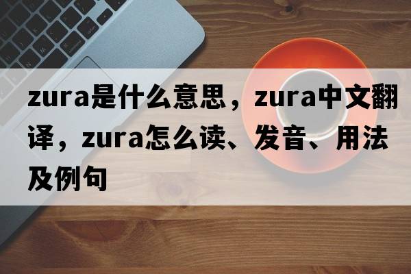 Zura是什么意思，Zura中文翻譯，Zura怎么讀、發(fā)音、用法及例句