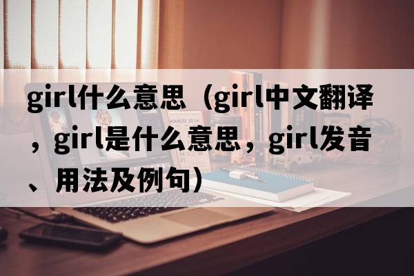 girl什么意思（girl中文翻譯，girl是什么意思，girl發(fā)音、用法及例句）
