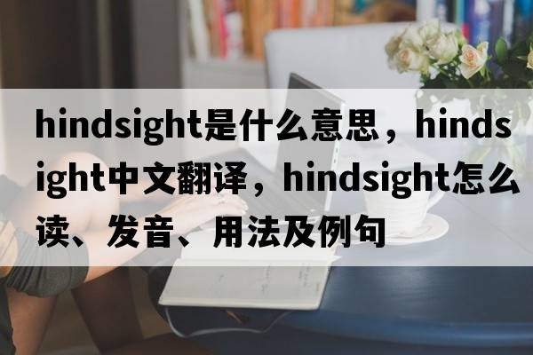 hindsight是什么意思，hindsight中文翻譯，hindsight怎么讀、發(fā)音、用法及例句