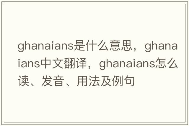 Ghanaians是什么意思，Ghanaians中文翻譯，Ghanaians怎么讀、發(fā)音、用法及例句