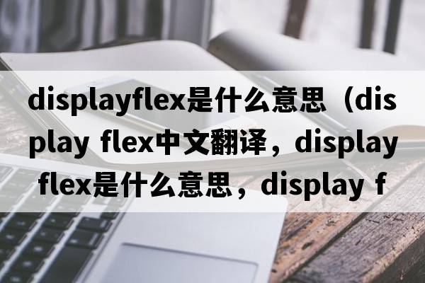 displayflex是什么意思（display flex中文翻譯，display flex是什么意思，display flex發(fā)音、用法及例句）