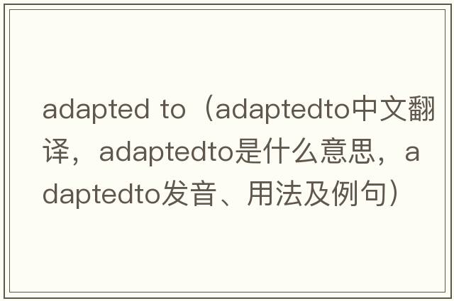 adapted to（adaptedto中文翻譯，adaptedto是什么意思，adaptedto發(fā)音、用法及例句）