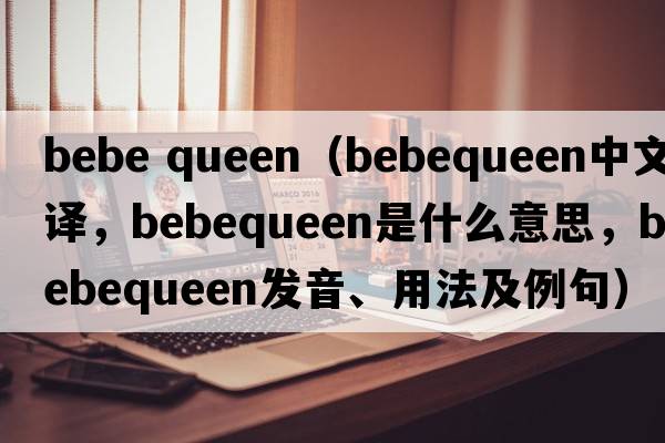 bebe queen（bebequeen中文翻譯，bebequeen是什么意思，bebequeen發(fā)音、用法及例句）