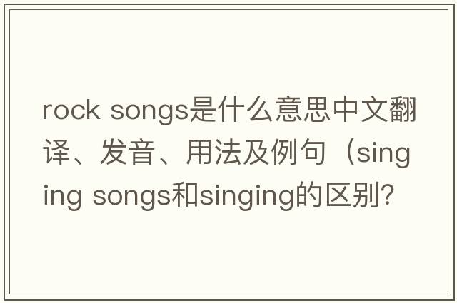 rock songs是什么意思中文翻譯、發(fā)音、用法及例句（singing songs和singing的區(qū)別？）