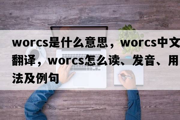 Worcs是什么意思，Worcs中文翻譯，Worcs怎么讀、發(fā)音、用法及例句