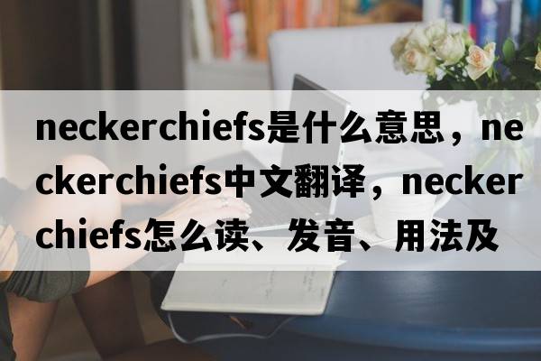 neckerchiefs是什么意思，neckerchiefs中文翻譯，neckerchiefs怎么讀、發(fā)音、用法及例句