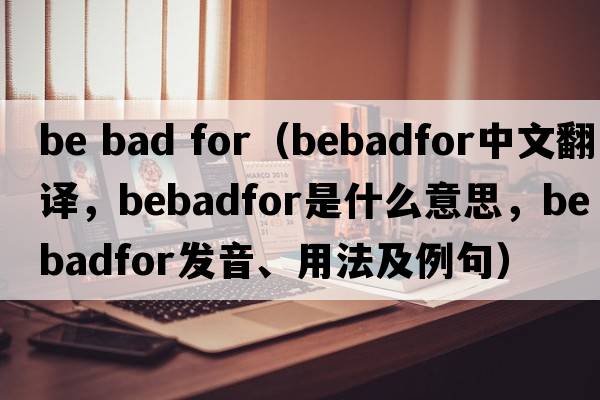 be bad for（bebadfor中文翻譯，bebadfor是什么意思，bebadfor發(fā)音、用法及例句）