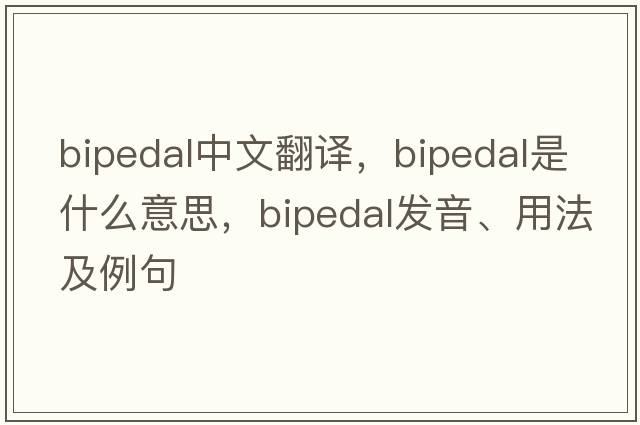 bipedal中文翻譯，bipedal是什么意思，bipedal發(fā)音、用法及例句