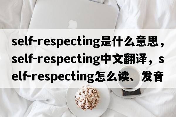 self-respecting是什么意思，self-respecting中文翻譯，self-respecting怎么讀、發(fā)音、用法及例句