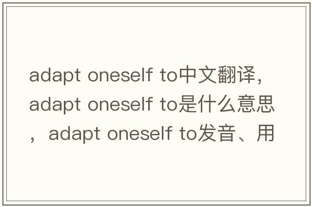 adapt oneself to中文翻譯，adapt oneself to是什么意思，adapt oneself to發(fā)音、用法及例句