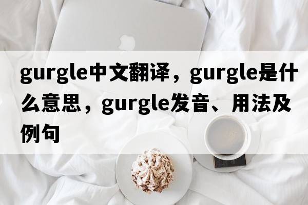 gurgle中文翻譯，gurgle是什么意思，gurgle發(fā)音、用法及例句