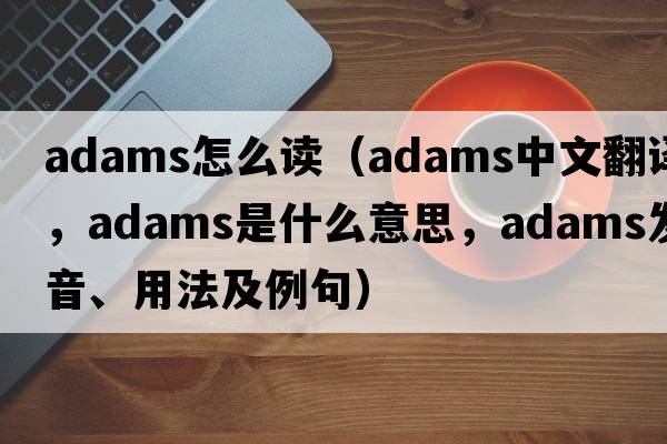 adams怎么讀（adams中文翻譯，adams是什么意思，adams發(fā)音、用法及例句）